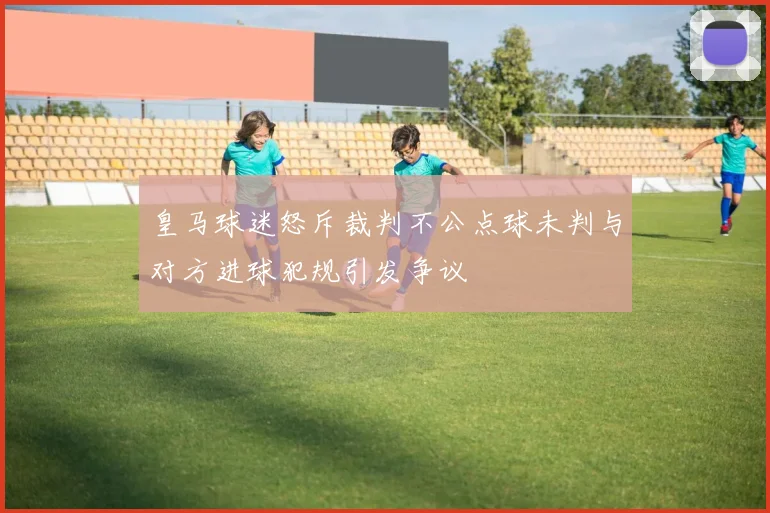 皇马球迷怒斥裁判不公点球未判与对方进球犯规引发争议