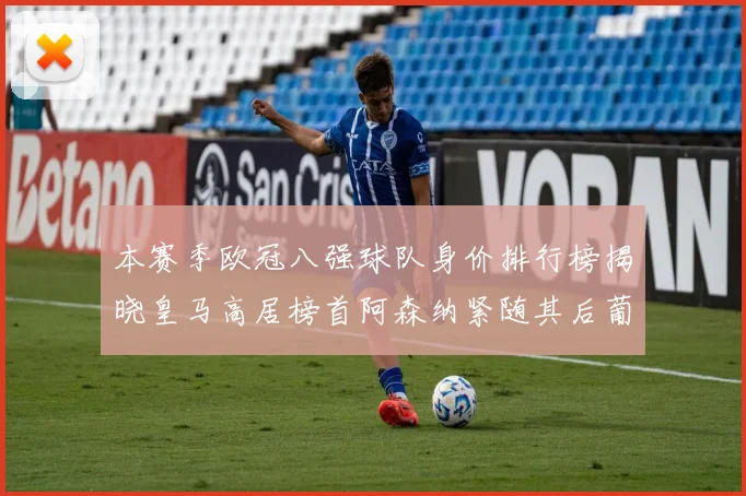 本赛季欧冠八强球队身价排行榜揭晓皇马高居榜首阿森纳紧随其后葡萄牙体育最低