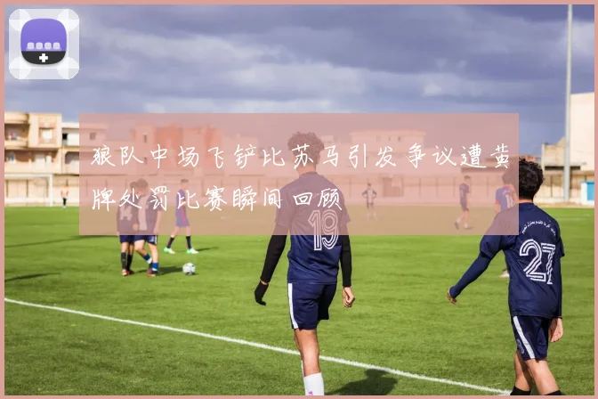 狼队中场飞铲比苏马引发争议遭黄牌处罚比赛瞬间回顾