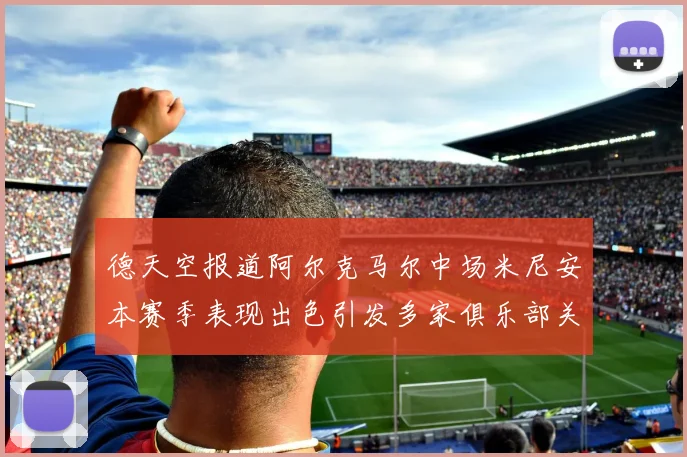 德天空报道阿尔克马尔中场米尼安本赛季表现出色引发多家俱乐部关注