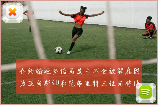 乔约翰逊坚信乌度卡不会被解雇因为亚当斯KD和范弗里特三位老将缺阵