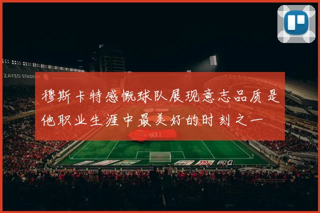 穆斯卡特感慨球队展现意志品质是他职业生涯中最美好的时刻之一