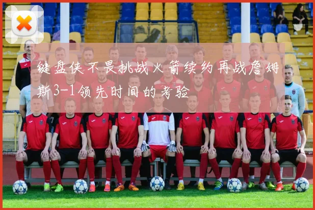 键盘侠不畏挑战火箭续约再战詹姆斯3-1领先时间的考验