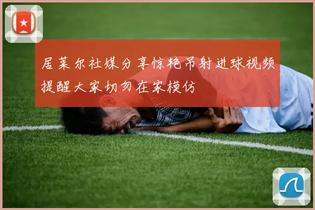 居莱尔社媒分享惊艳吊射进球视频提醒大家切勿在家模仿
