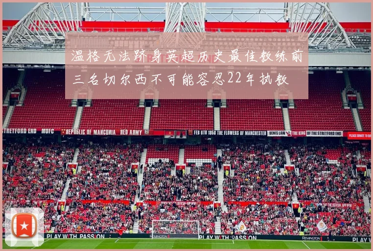温格无法跻身英超历史最佳教练前三名切尔西不可能容忍22年执教