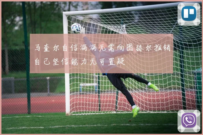 马奎尔自信满满无需向图赫尔推销自己坚信能力无可置疑