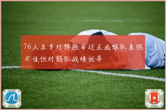 76人本季对阵胜率过五成球队表现不佳但对弱队战绩优异