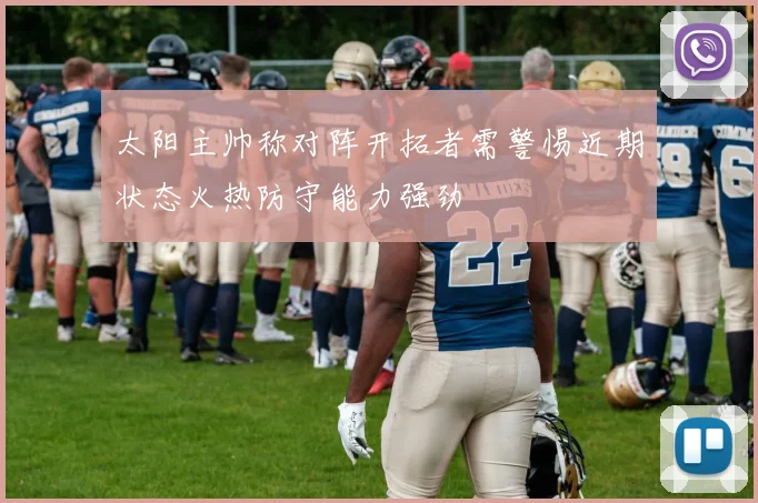 太阳主帅称对阵开拓者需警惕近期状态火热防守能力强劲