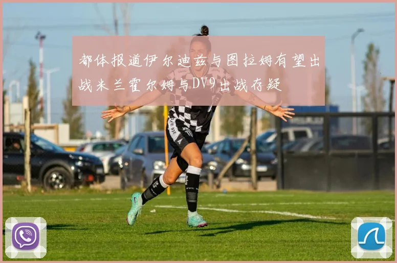 都体报道伊尔迪兹与图拉姆有望出战米兰霍尔姆与DV9出战存疑