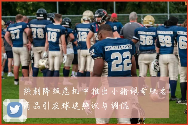 热刺降级危机中推出小猪佩奇联名商品引发球迷热议与调侃